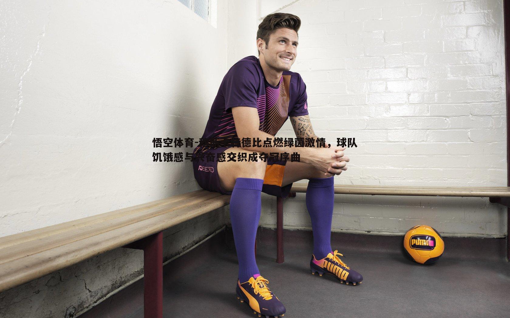 穆斯卡特德比点燃绿茵激情，球队饥饿感与兴奋感交织成夺冠序曲