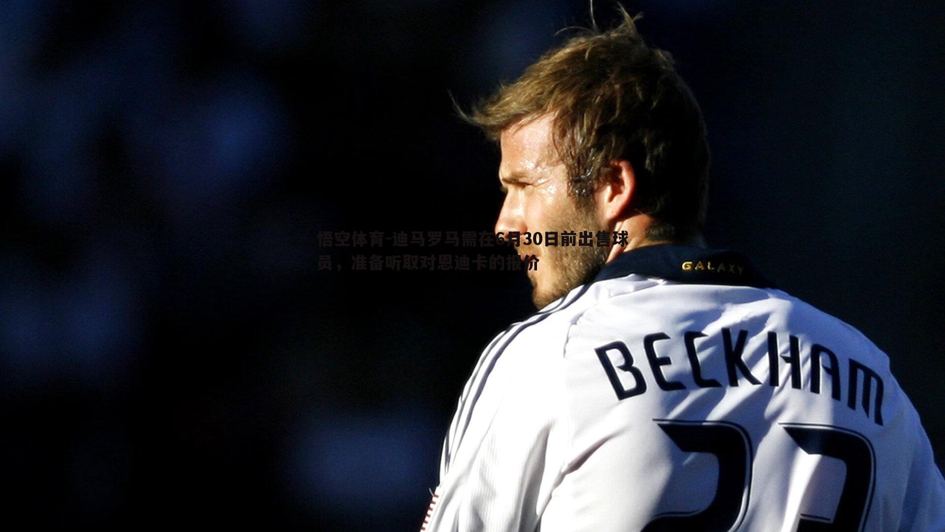 迪马罗马需在6月30日前出售球员，准备听取对恩迪卡的报价