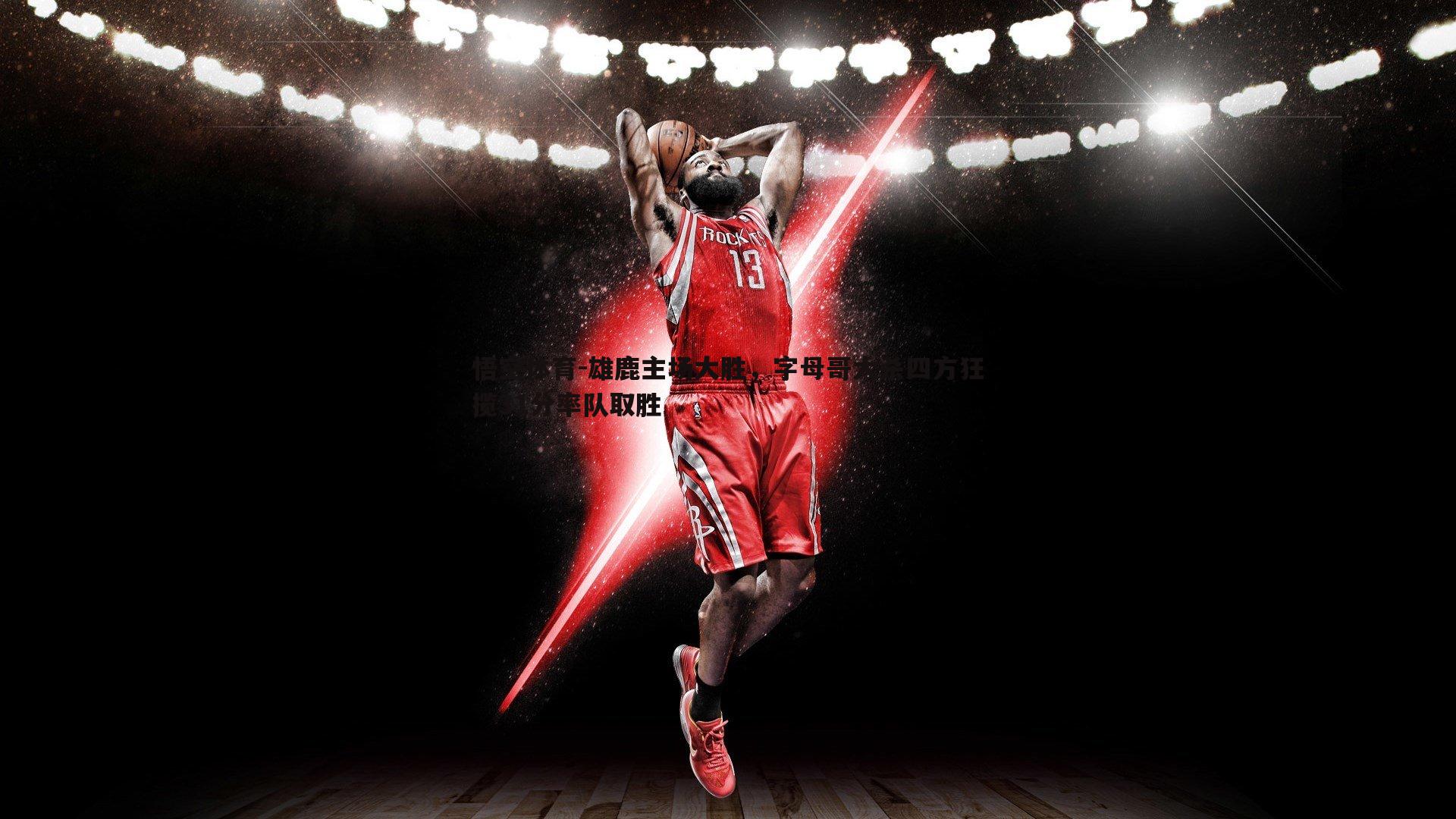 雄鹿主场大胜，字母哥大杀四方狂揽31分率队取胜