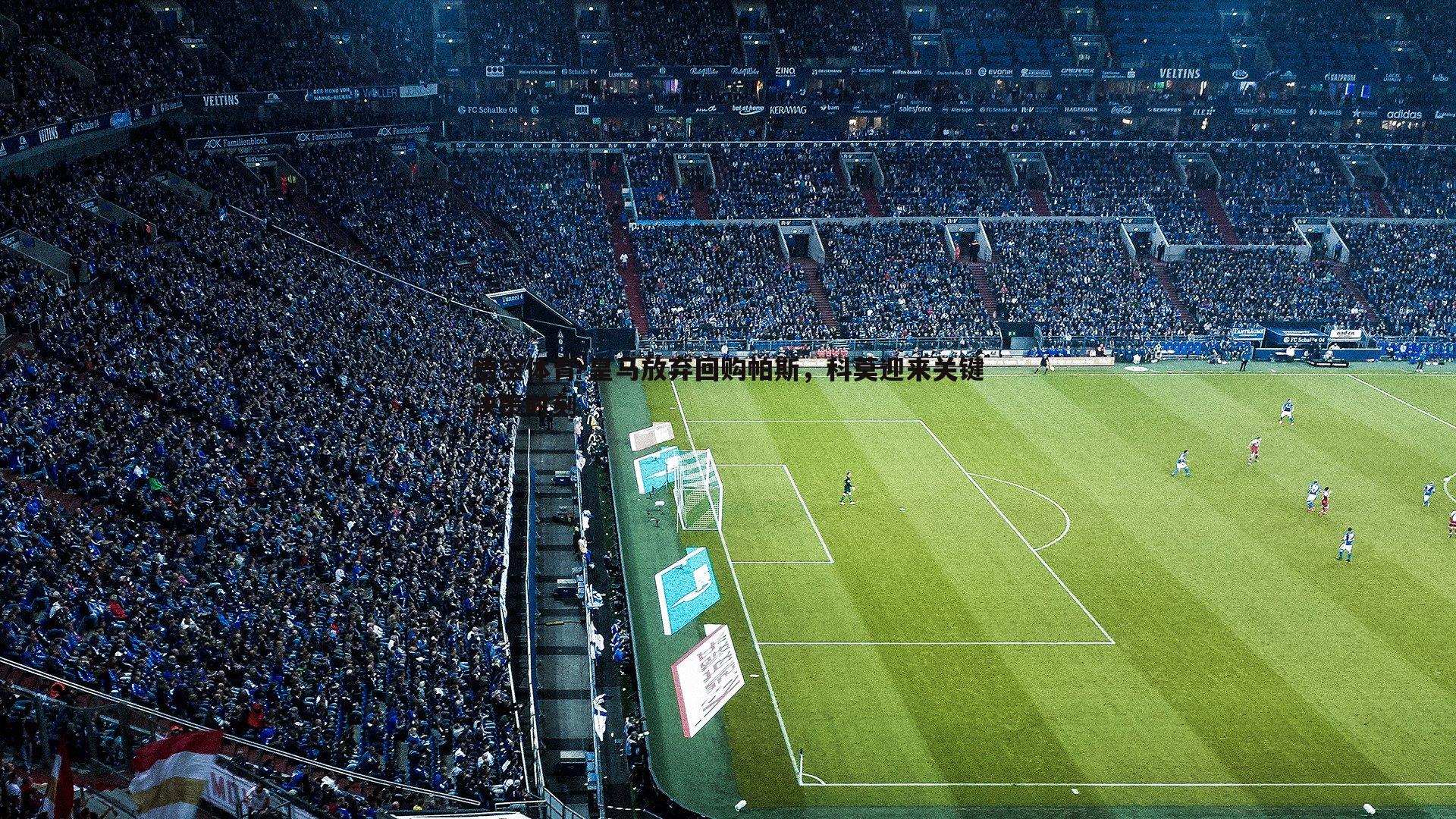 皇马放弃回购帕斯，科莫迎来关键决策时刻