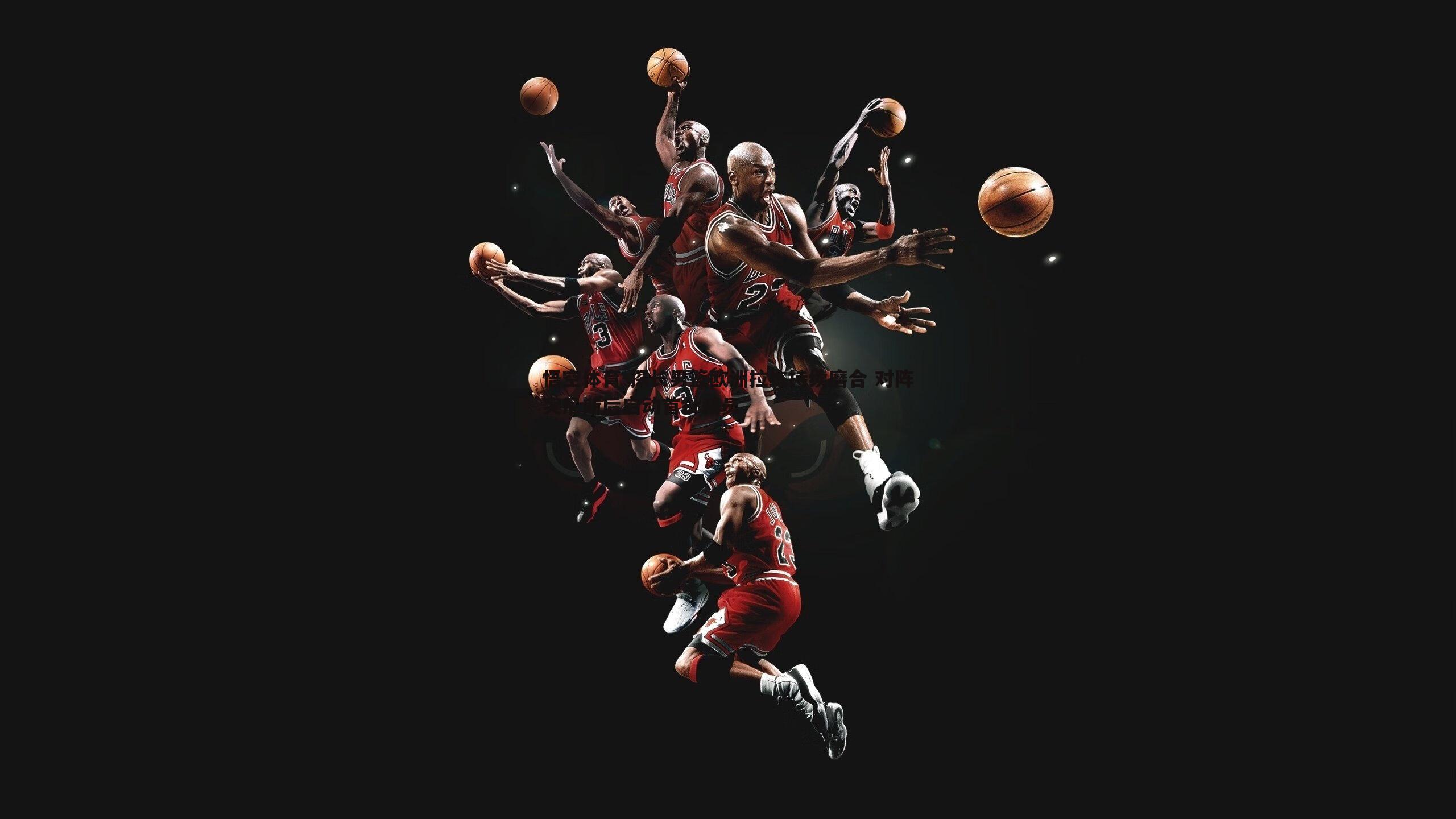 探长男篮欧洲拉练持续磨合 对阵突尼斯后启动首批裁员